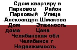 Сдам квартиру в Парковом. › Район ­ Парковый › Улица ­ Александра Шмакова › Дом ­ 15 › Этажность дома ­ 10 › Цена ­ 6 500 - Челябинская обл., Челябинск г. Недвижимость » Квартиры аренда   